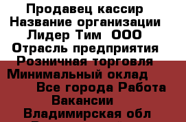 Продавец-кассир › Название организации ­ Лидер Тим, ООО › Отрасль предприятия ­ Розничная торговля › Минимальный оклад ­ 13 000 - Все города Работа » Вакансии   . Владимирская обл.,Вязниковский р-н